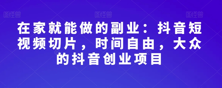 在家就能做的副业：抖音短视频切片，时间自由，大众的抖音创业项目