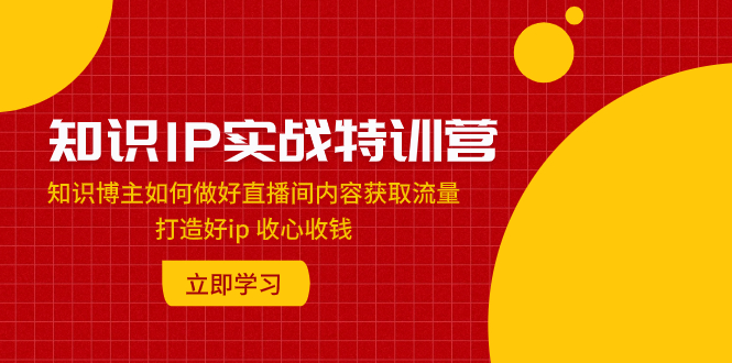 （7903期）知识IP实战特训营：知识博主如何做好直播间内容获取流量 打造好ip 收心收钱