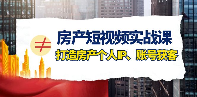 房产短视频实战课，手把手教你0基础打造房产个人IP，账号获客房产个人IP、账号获客