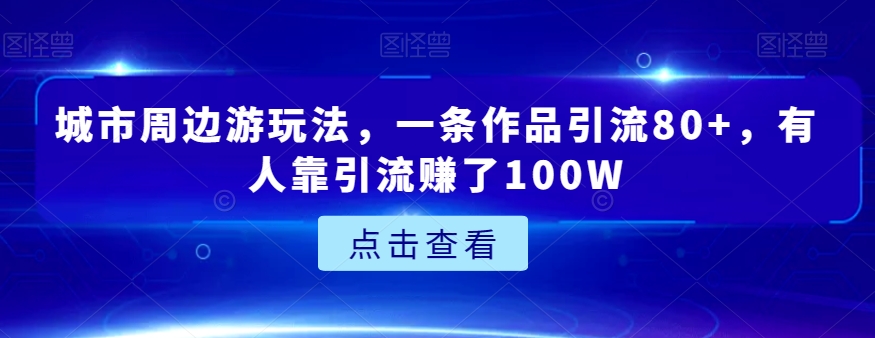 城市周边游玩法，一条作品引流80+，有人靠引流赚了100W【揭秘】