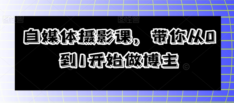 自媒体摄影课，带你从0到1开始做博主