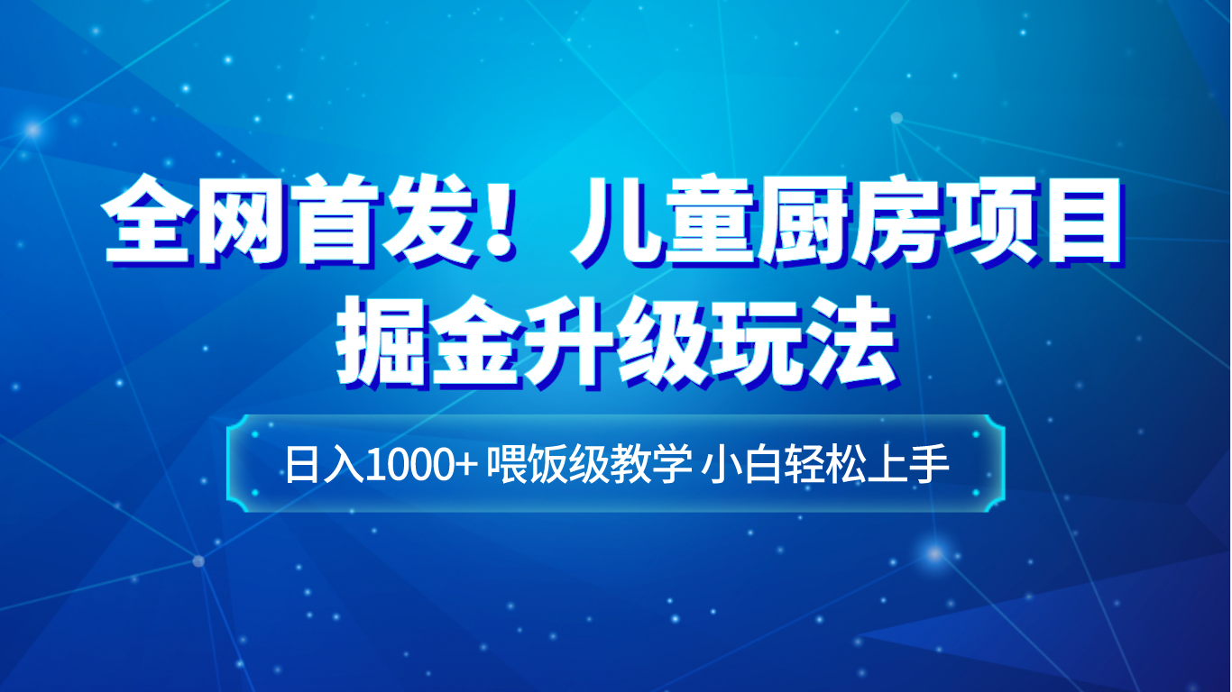 全网首发！儿童厨房项目掘金升级玩法，日入1000+，喂饭级教学，小白轻松上手