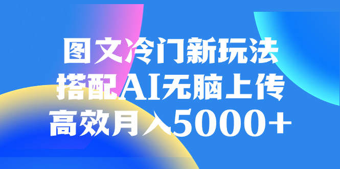 （8094期）图文冷门新玩法，搭配AI无脑上传，高效月入5000+