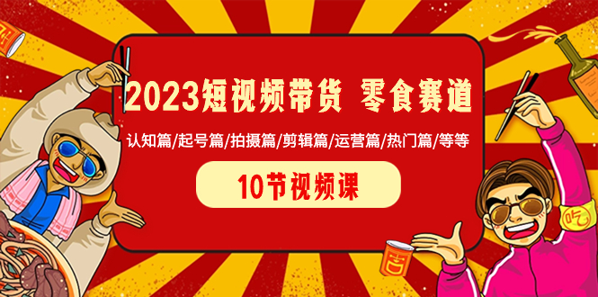 （8358期）2023短视频带货 零食赛道 认知篇/起号篇/拍摄篇/剪辑篇/运营篇/热门篇/等等