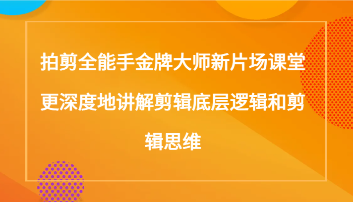 拍剪全能手金牌大师新片场课堂，更深度地讲解剪辑底层逻辑和剪辑思维（117节课）