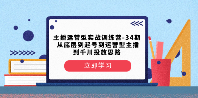 （8256期）主播运营型实战训练营-第34期  从底层到起号到运营型主播到千川投放思路