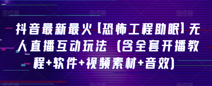 抖音最新最火【恐怖工程助眠】无人直播互动玩法（含全套开播教程+软件+视频素材+音效）