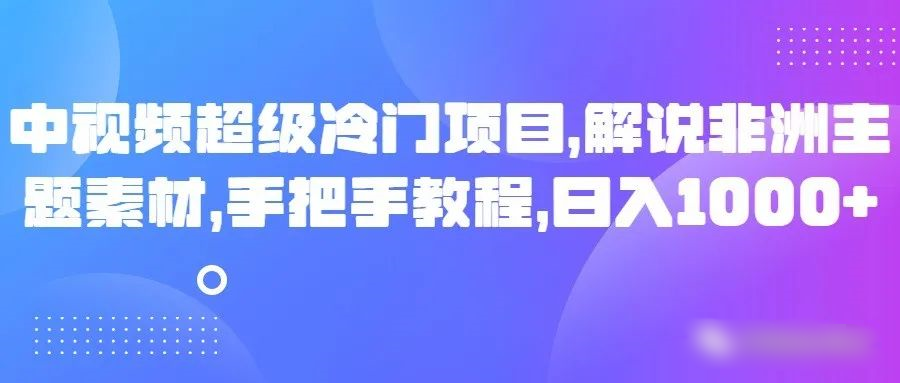 中视频超级冷门项目，解说非洲主题素材，手把手教程，日入1000+