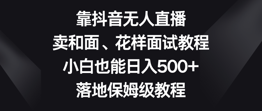 （8364期）靠抖音无人直播，卖和面、花样面试教程，小白也能日入500+，落地保姆级教程