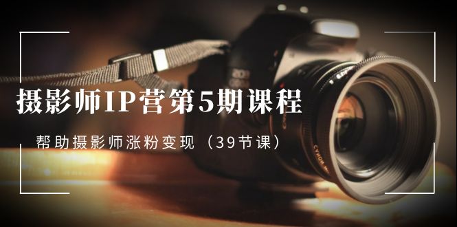 （8430期）摄影师-IP营第5期课程，帮助摄影师涨粉变现（39节课）