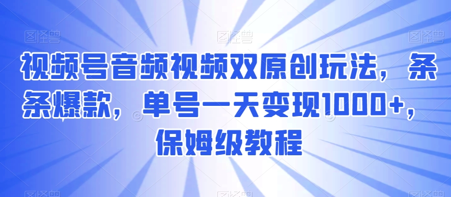 视频号音频视频双原创玩法，条条爆款，单号一天变现1000+，保姆级教程