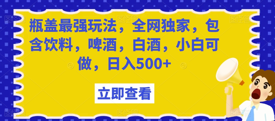 瓶盖最强玩法，全网独家，包含饮料，啤酒，白酒，小白可做，日入500+【揭秘】