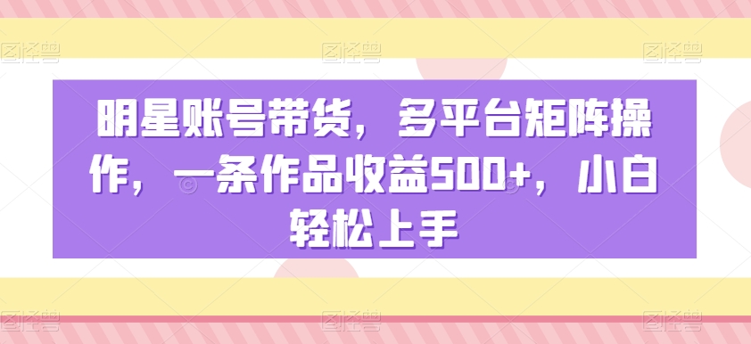 明星账号带货，多平台矩阵操作，一条作品收益500+，小白轻松上手