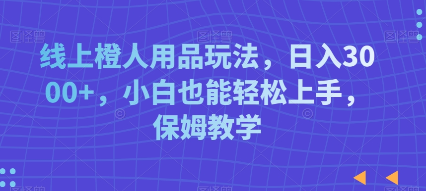 线上橙人用品玩法，日入3000+，小白也能轻松上手，保姆教学