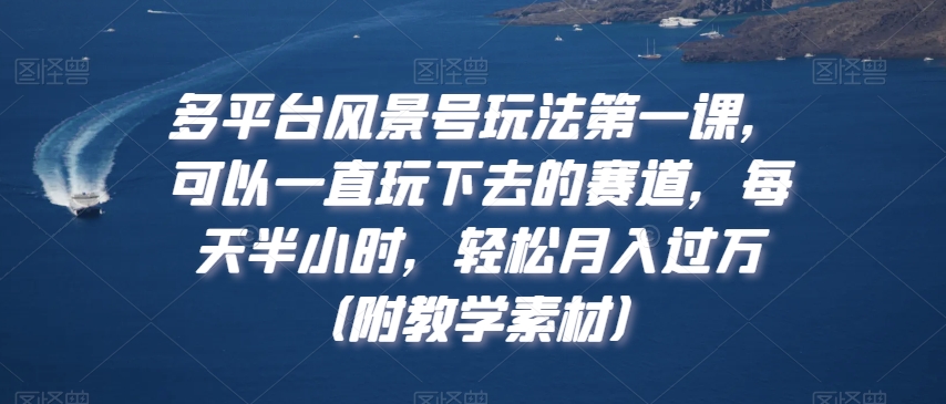 多平台风景号玩法第一课，可以一直玩下去的赛道，每天半小时，轻松月入过万（附教学素材）