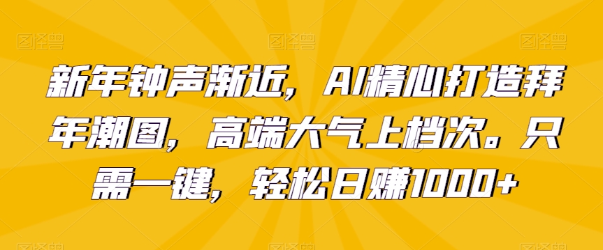 新年钟声渐近，AI精心打造拜年潮图，高端大气上档次。只需一键，轻松日赚1000+