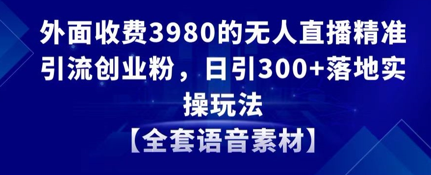 外面收费3980的无人直播精准引流创业粉，日引300+落地实操玩法【全套语音素材】