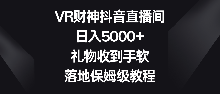 （8512期）VR财神抖音直播间，日入5000+，礼物收到手软，落地保姆级教程