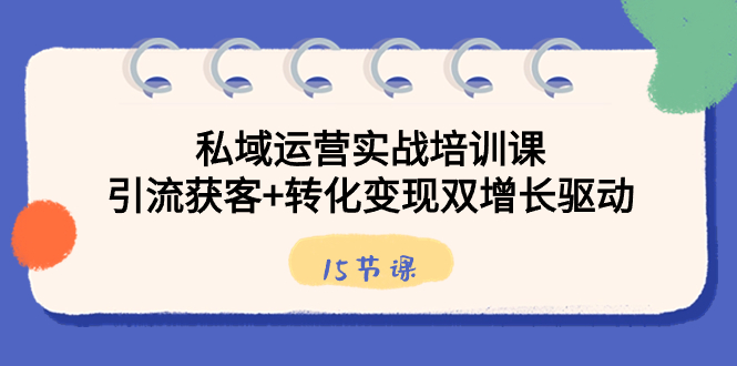 （8698期）私域运营实战培训课，引流获客+转化变现双增长驱动（15节课）