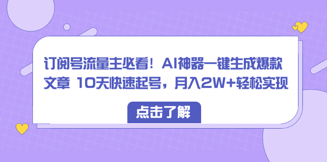 （8455期）订阅号流量主必看！AI神器一键生成爆款文章 10天快速起号，月入2W+轻松实现