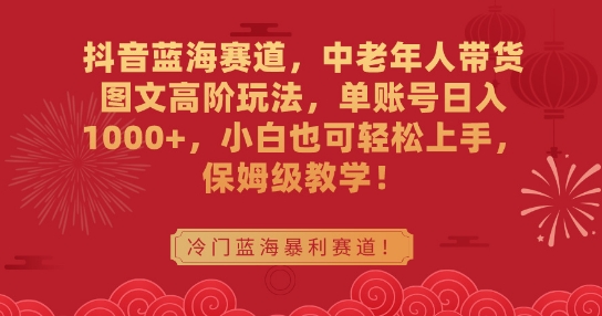 抖音蓝海赛道，中老年人带货图文高阶玩法，单账号日入1000+，小白也可轻松上手，保姆级教学