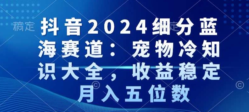 抖音2024细分蓝海赛道：宠物冷知识大全，收益稳定，月入五位数