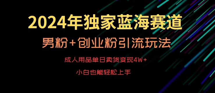 2024年独家蓝海赛道，成人用品单日卖货变现4W+，男粉+创业粉引流玩法，不愁搞不到流量