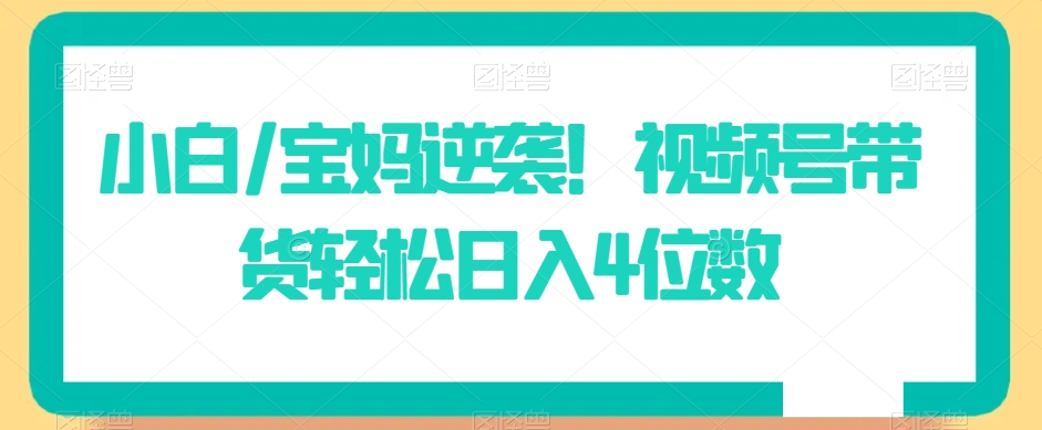 小白/宝妈逆袭！视频号带货轻松日入4位数