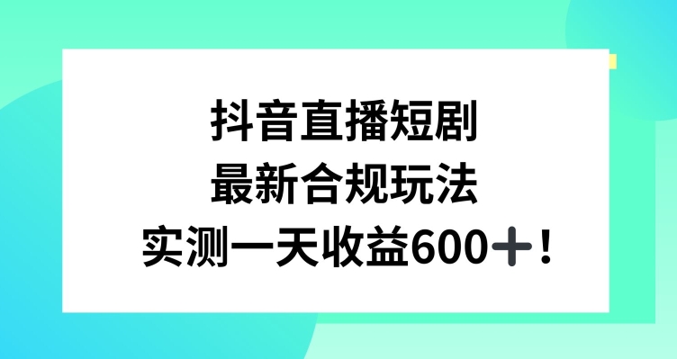 抖音直播短剧最新合规玩法，实测一天变现600+，教程+素材全解析