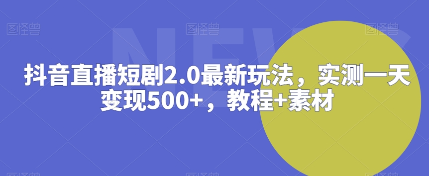 抖音直播短剧2.0最新玩法，实测一天变现500+，教程+素材