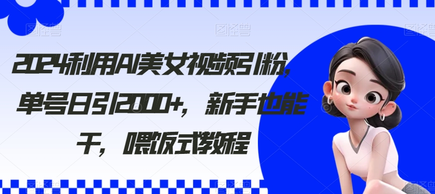 2024利用AI美女视频引粉，单号日引2000+，新手也能干，喂饭式教程