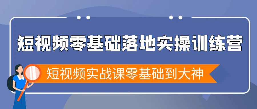 （9051期）短视频零基础落地实战特训营，短视频实战课零基础到大神