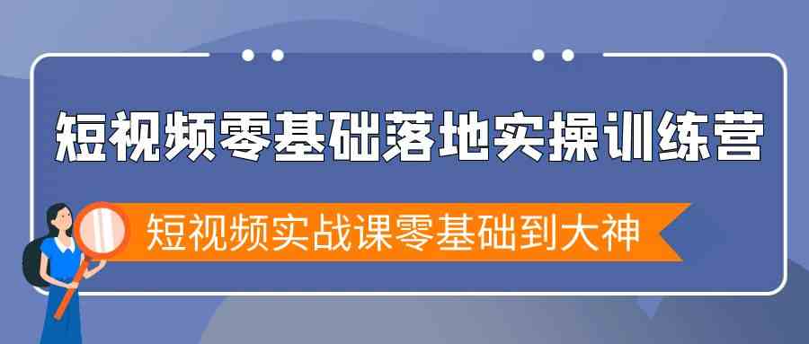 短视频零基础落地实战特训营，短视频实战课零基础到大神