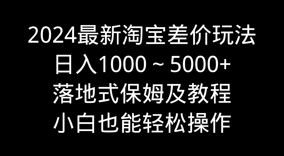 （9055期）2024最新淘宝差价玩法，日入1000～5000+落地式保姆及教程 小白也能轻松操作