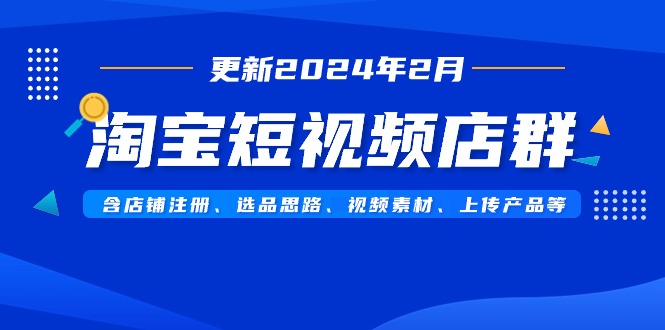 （9067期）淘宝短视频店群（更新2024年2月）含店铺注册、选品思路、视频素材、上传…