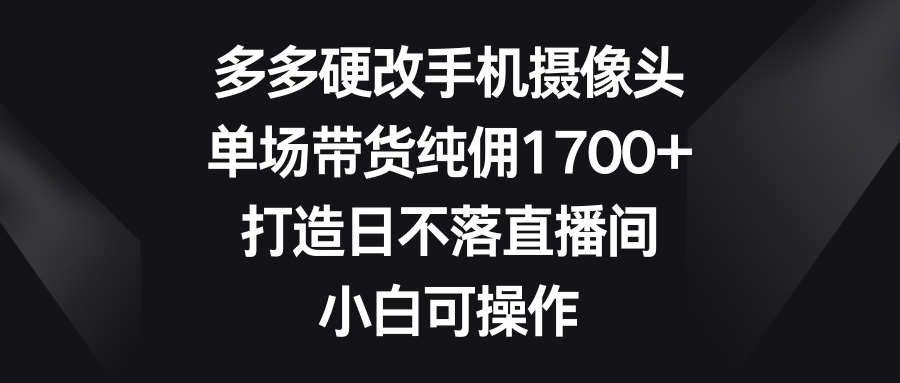 （9162期）多多硬改手机摄像头，单场带货纯佣1700+，打造日不落直播间，小白可操作