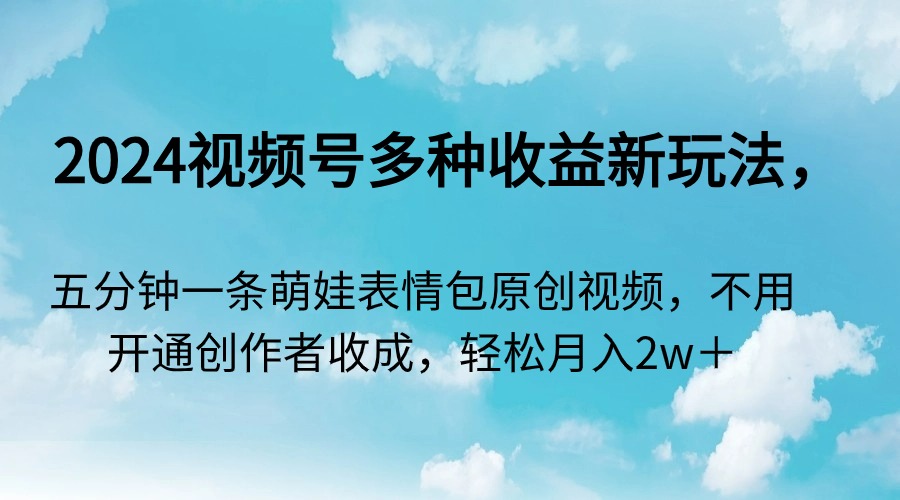 （9073期）2024视频号多种收益新玩法，五分钟一条萌娃表情包原创视频，不用开通创…