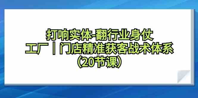 打响实体行业翻身仗，工厂门店精准获客战术体系（20节课）