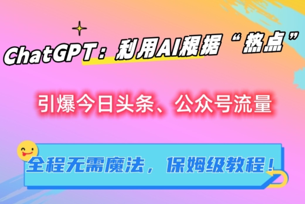 ChatGPT：利用AI根据“热点”引爆今日头条、公众号流量，无需魔法，保姆级教程！