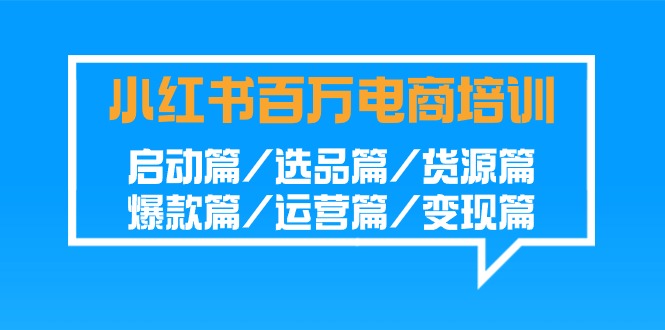 小红书百万电商培训班：启动篇/选品篇/货源篇/爆款篇/运营篇/变现篇