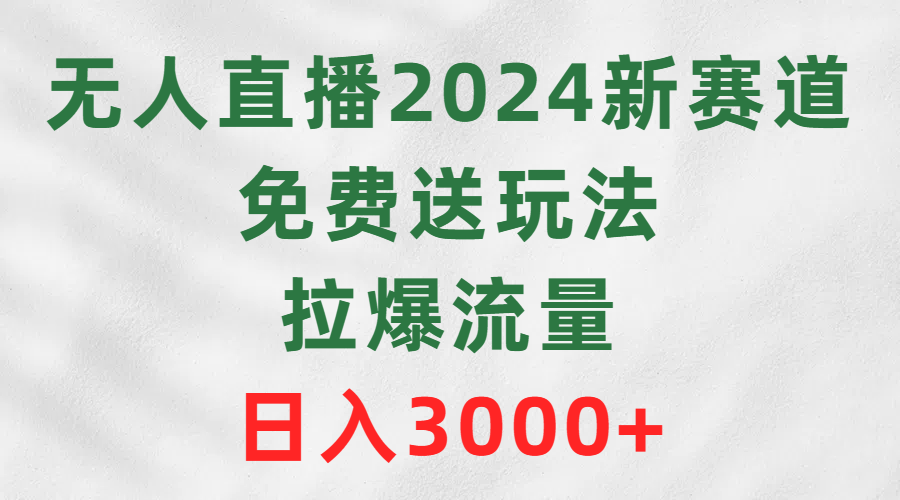 （9496期）无人直播2024新赛道，免费送玩法，拉爆流量，日入3000+