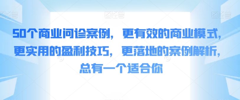 50个商业问诊案例，更有效的商业模式，更实用的盈利技巧，更落地的案例解析，总有一个适合你