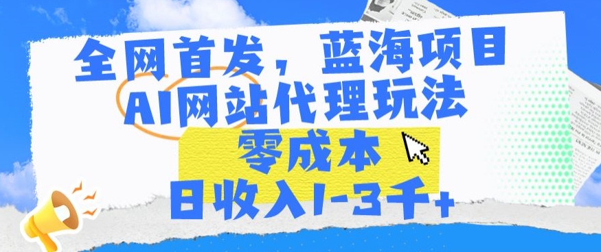 全网首发，蓝海项目，AI网站代理玩法，零成本日收入1-3千+