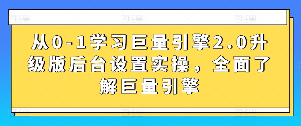 从0-1学习巨量引擎2.0升级版后台设置实操，全面了解巨量引擎