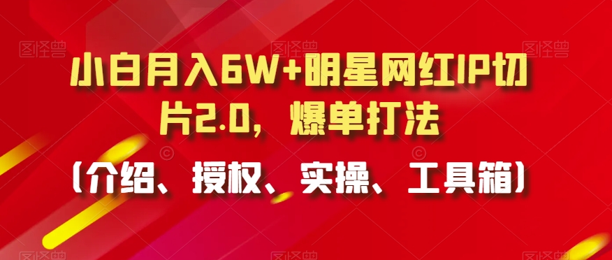 小白月入6W+明星网红IP切片2.0，爆单打法（介绍、授权、实操、工具箱）