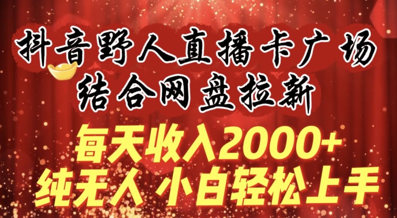 每天收入2000+，抖音野人直播卡广场，结合网盘拉新，纯无人，小白轻松上手