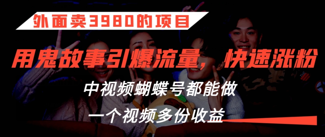 外面卖3980的项目，鬼故事引爆流量打法，中视频、蝴蝶号都能做，一个视频多份收益