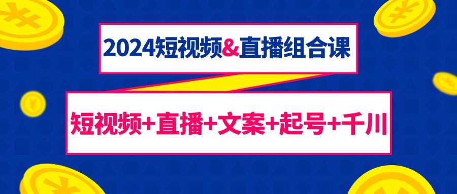 （9426期）2024短视频&直播组合课：短视频+直播+文案+起号+千川（67节课）