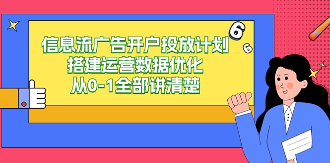 （9253期）信息流-广告开户投放计划搭建运营数据优化，从0-1全部讲清楚（20节课）