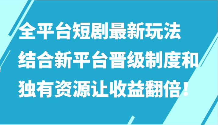 全平台短剧最新玩法，结合新平台晋级制度和独有资源让收益翻倍！